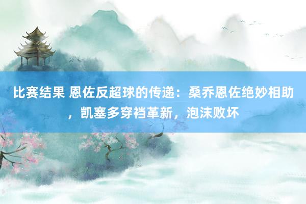 比赛结果 恩佐反超球的传递：桑乔恩佐绝妙相助，凯塞多穿裆革新，泡沫败坏