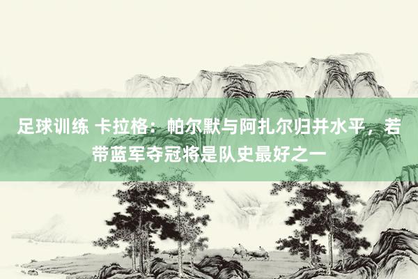 足球训练 卡拉格：帕尔默与阿扎尔归并水平，若带蓝军夺冠将是队史最好之一