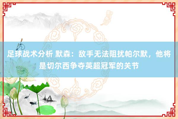 足球战术分析 默森：敌手无法阻扰帕尔默，他将是切尔西争夺英超冠军的关节