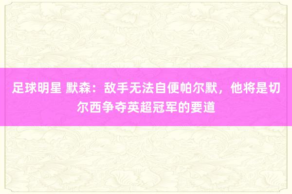 足球明星 默森：敌手无法自便帕尔默，他将是切尔西争夺英超冠军的要道