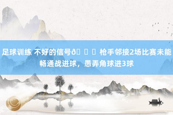 足球训练 不好的信号😕枪手邻接2场比赛未能畅通战进球，愚弄角球进3球