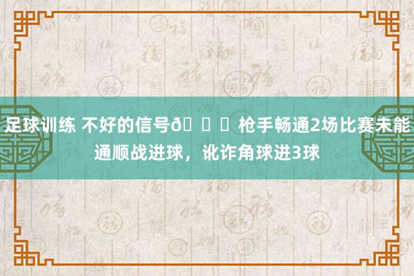 足球训练 不好的信号😕枪手畅通2场比赛未能通顺战进球，讹诈角球进3球