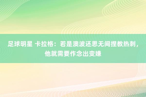 足球明星 卡拉格：若是澳波还思无间捏教热刺，他就需要作念出变嫌