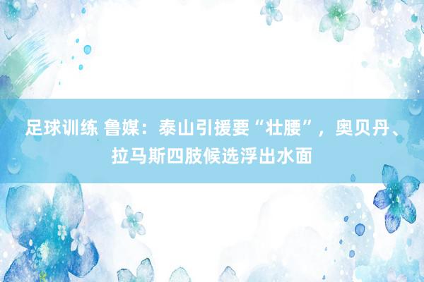 足球训练 鲁媒：泰山引援要“壮腰”，奥贝丹、拉马斯四肢候选浮出水面