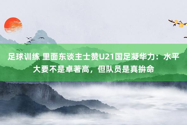 足球训练 里面东谈主士赞U21国足凝华力：水平大要不是卓著高，但队员是真拚命