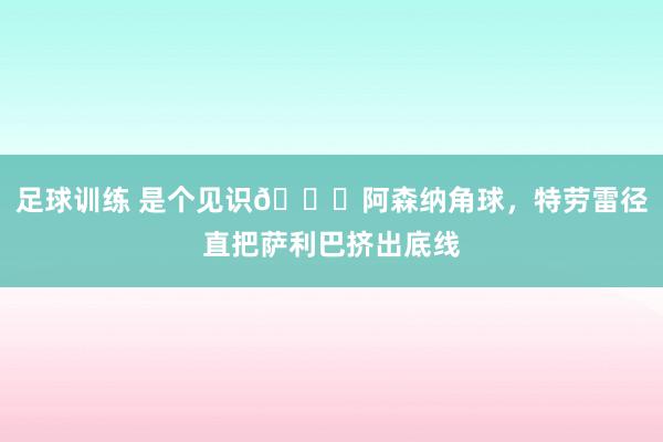 足球训练 是个见识😂阿森纳角球，特劳雷径直把萨利巴挤出底线