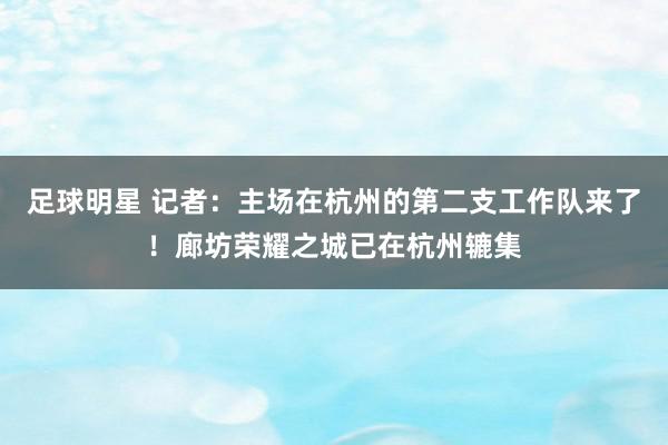 足球明星 记者：主场在杭州的第二支工作队来了！廊坊荣耀之城已在杭州辘集