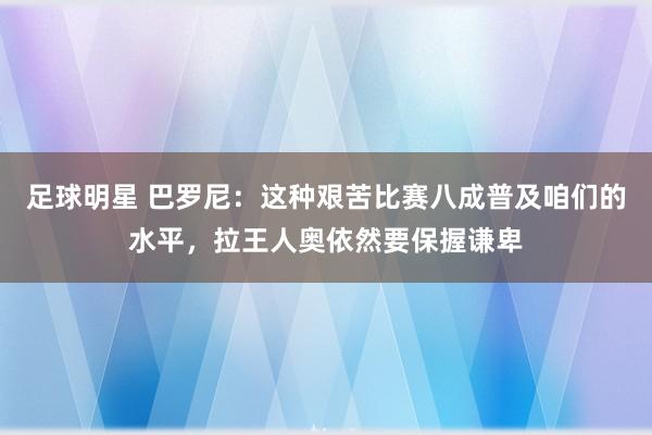 足球明星 巴罗尼：这种艰苦比赛八成普及咱们的水平，拉王人奥依然要保握谦卑