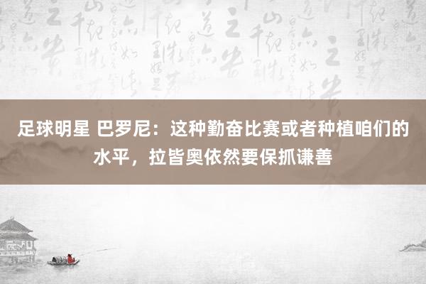 足球明星 巴罗尼：这种勤奋比赛或者种植咱们的水平，拉皆奥依然要保抓谦善