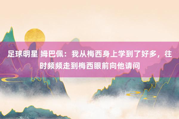 足球明星 姆巴佩：我从梅西身上学到了好多，往时频频走到梅西眼前向他请问