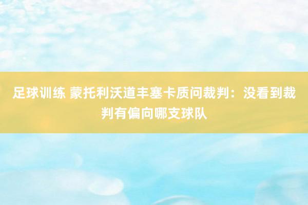 足球训练 蒙托利沃道丰塞卡质问裁判：没看到裁判有偏向哪支球队