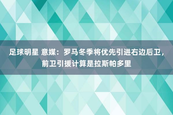 足球明星 意媒：罗马冬季将优先引进右边后卫，前卫引援计算是拉斯帕多里