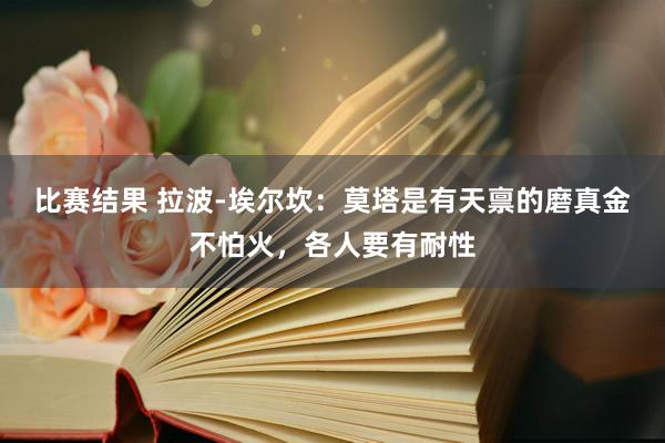 比赛结果 拉波-埃尔坎：莫塔是有天禀的磨真金不怕火，各人要有耐性