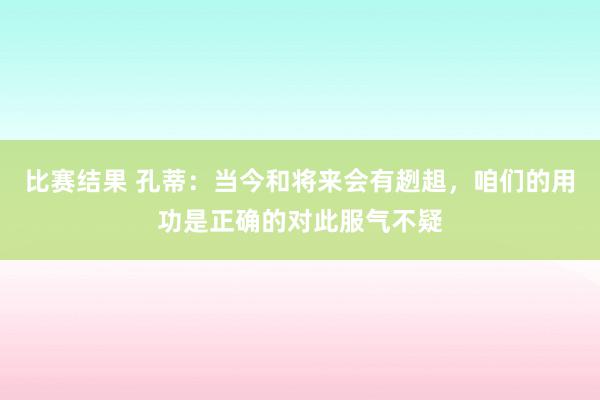 比赛结果 孔蒂：当今和将来会有趔趄，咱们的用功是正确的对此服气不疑