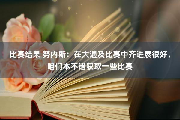 比赛结果 努内斯：在大遍及比赛中齐进展很好，咱们本不错获取一些比赛