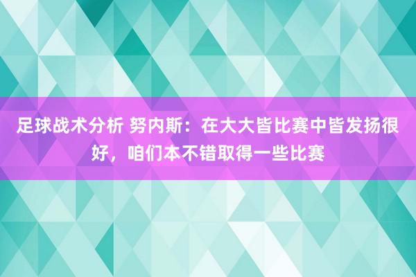 足球战术分析 努内斯：在大大皆比赛中皆发扬很好，咱们本不错取得一些比赛