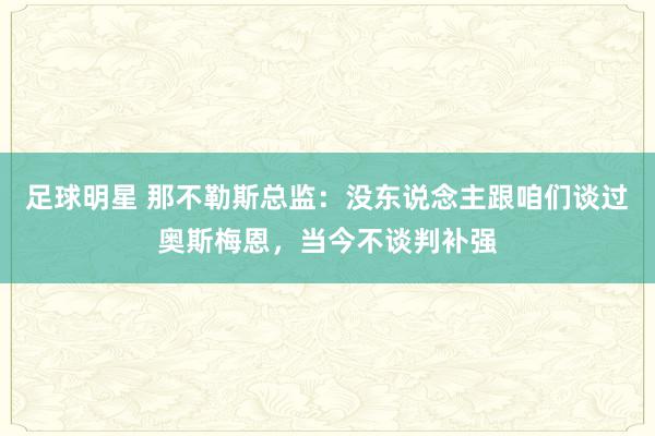 足球明星 那不勒斯总监：没东说念主跟咱们谈过奥斯梅恩，当今不谈判补强