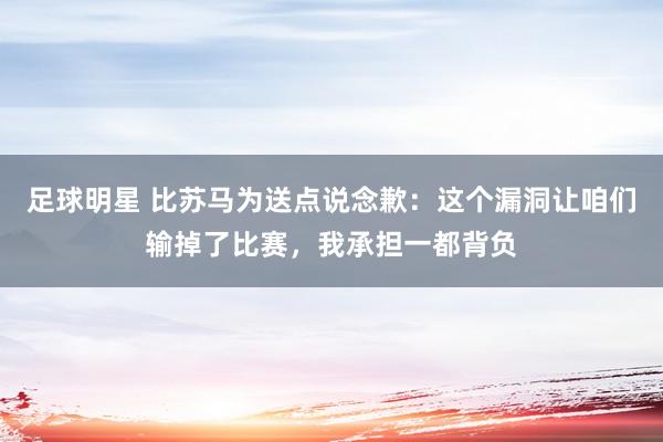 足球明星 比苏马为送点说念歉：这个漏洞让咱们输掉了比赛，我承担一都背负