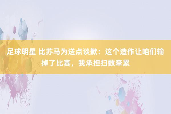 足球明星 比苏马为送点谈歉：这个造作让咱们输掉了比赛，我承担扫数牵累