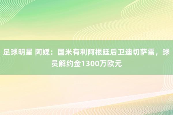 足球明星 阿媒：国米有利阿根廷后卫迪切萨雷，球员解约金1300万欧元