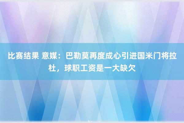 比赛结果 意媒：巴勒莫再度成心引进国米门将拉杜，球职工资是一大缺欠