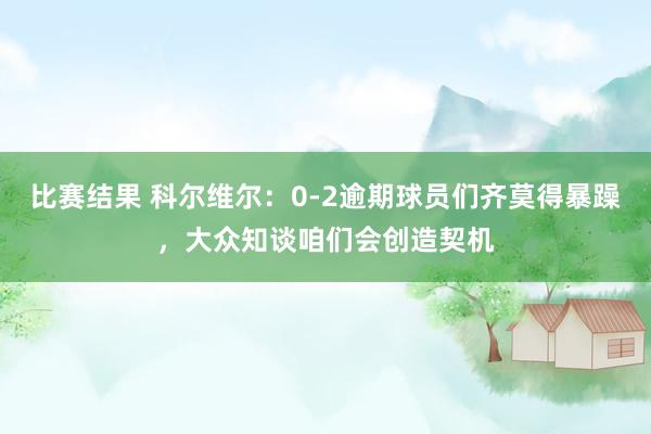 比赛结果 科尔维尔：0-2逾期球员们齐莫得暴躁，大众知谈咱们会创造契机