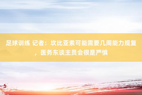 足球训练 记者：坎比亚索可能需要几周能力规复，医务东谈主员会很是严慎