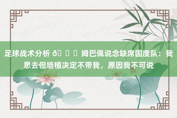 足球战术分析 👀姆巴佩说念缺席国度队：我思去但培植决定不带我，原因我不可说