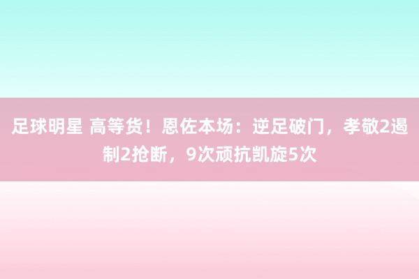 足球明星 高等货！恩佐本场：逆足破门，孝敬2遏制2抢断，9次顽抗凯旋5次