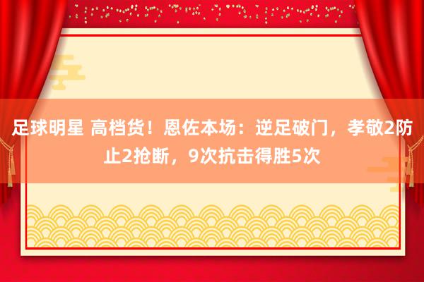 足球明星 高档货！恩佐本场：逆足破门，孝敬2防止2抢断，9次抗击得胜5次