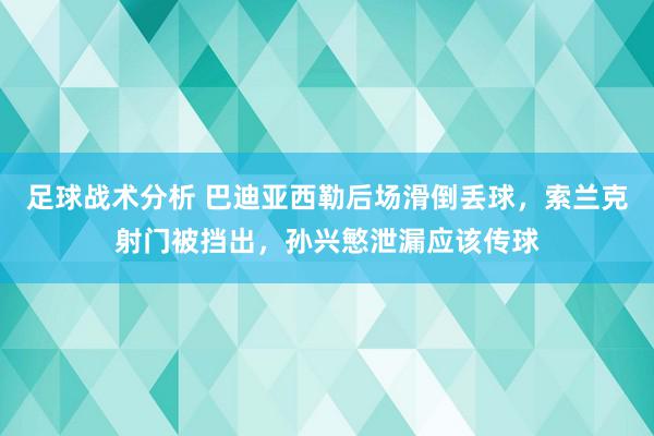 足球战术分析 巴迪亚西勒后场滑倒丢球，索兰克射门被挡出，孙兴慜泄漏应该传球