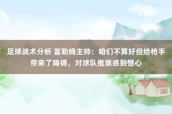 足球战术分析 富勒姆主帅：咱们不算好但给枪手带来了障碍，对球队推崇感到惬心