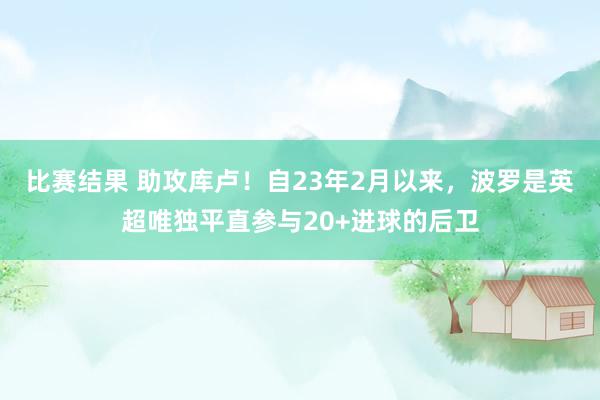 比赛结果 助攻库卢！自23年2月以来，波罗是英超唯独平直参与20+进球的后卫