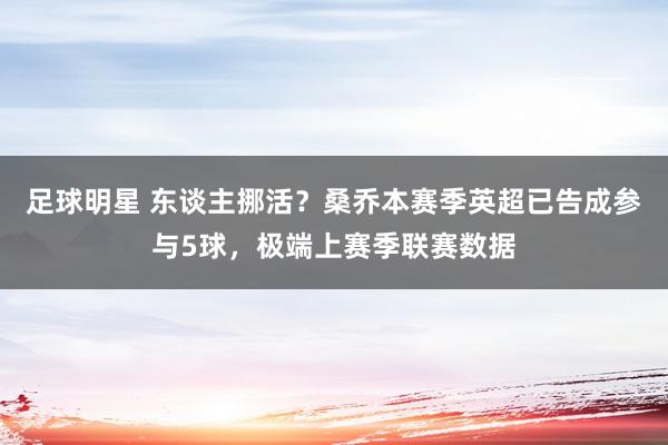 足球明星 东谈主挪活？桑乔本赛季英超已告成参与5球，极端上赛季联赛数据