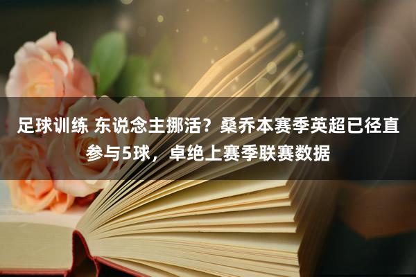 足球训练 东说念主挪活？桑乔本赛季英超已径直参与5球，卓绝上赛季联赛数据