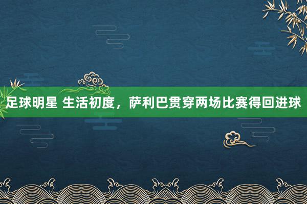 足球明星 生活初度，萨利巴贯穿两场比赛得回进球