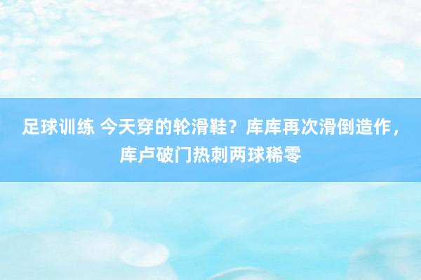 足球训练 今天穿的轮滑鞋？库库再次滑倒造作，库卢破门热刺两球稀零