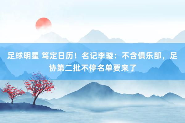 足球明星 笃定日历！名记李璇：不含俱乐部，足协第二批不停名单要来了