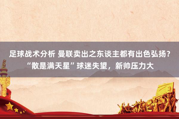 足球战术分析 曼联卖出之东谈主都有出色弘扬？“散是满天星”球迷失望，新帅压力大